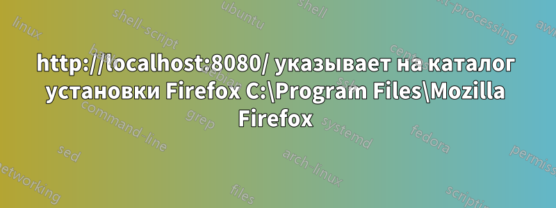 http://localhost:8080/ указывает на каталог установки Firefox C:\Program Files\Mozilla Firefox