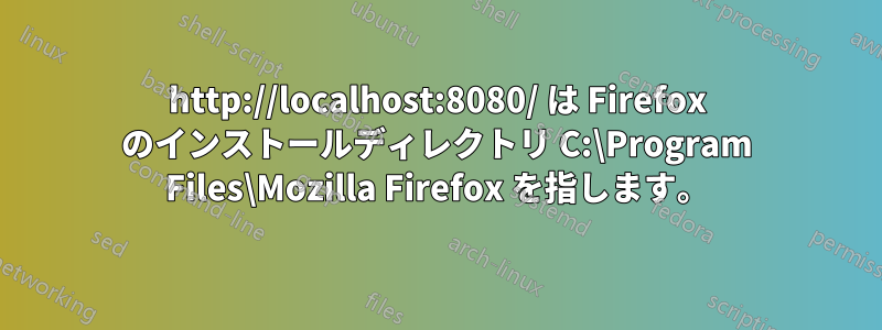 http://localhost:8080/ は Firefox のインストールディレクトリ C:\Program Files\Mozilla Firefox を指します。