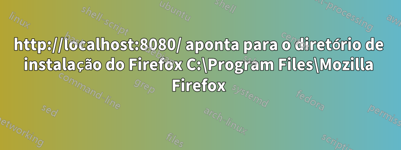 http://localhost:8080/ aponta para o diretório de instalação do Firefox C:\Program Files\Mozilla Firefox