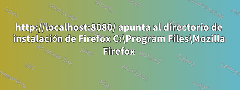 http://localhost:8080/ apunta al directorio de instalación de Firefox C:\Program Files\Mozilla Firefox