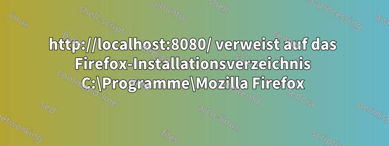 http://localhost:8080/ verweist auf das Firefox-Installationsverzeichnis C:\Programme\Mozilla Firefox