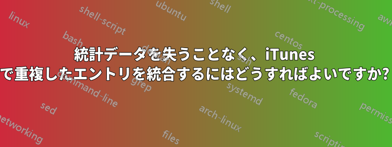 統計データを失うことなく、iTunes で重複したエントリを統合するにはどうすればよいですか?