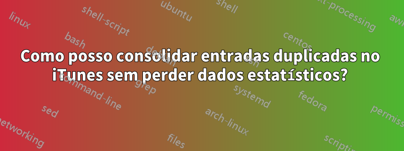 Como posso consolidar entradas duplicadas no iTunes sem perder dados estatísticos?