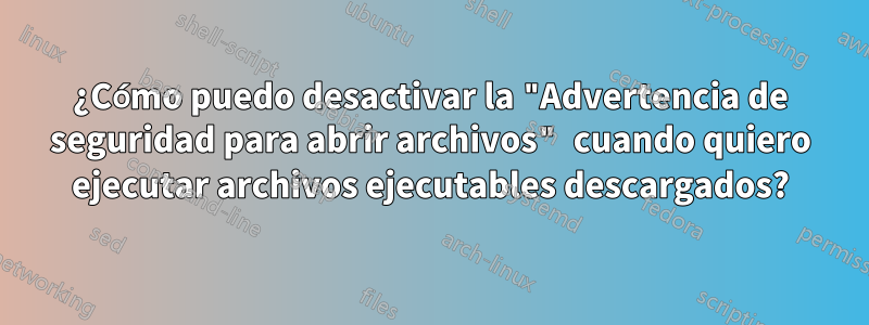 ¿Cómo puedo desactivar la "Advertencia de seguridad para abrir archivos" cuando quiero ejecutar archivos ejecutables descargados?