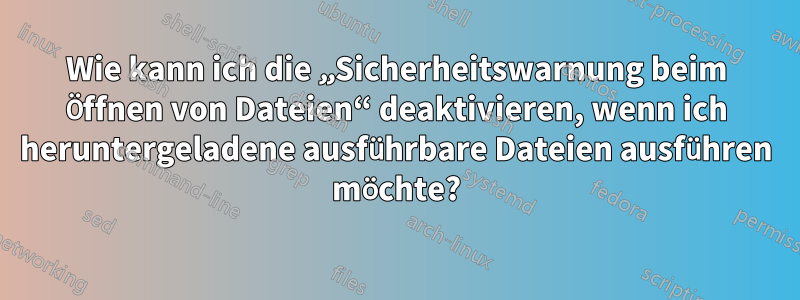 Wie kann ich die „Sicherheitswarnung beim Öffnen von Dateien“ deaktivieren, wenn ich heruntergeladene ausführbare Dateien ausführen möchte?