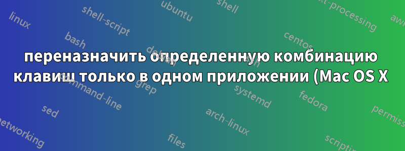 переназначить определенную комбинацию клавиш только в одном приложении (Mac OS X)