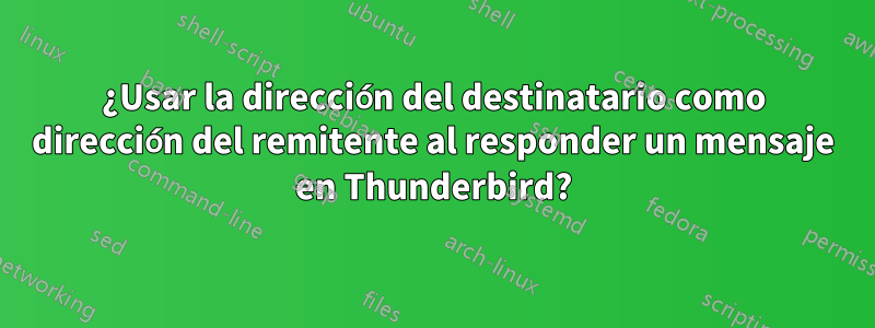 ¿Usar la dirección del destinatario como dirección del remitente al responder un mensaje en Thunderbird?