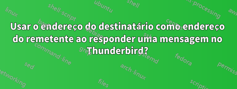 Usar o endereço do destinatário como endereço do remetente ao responder uma mensagem no Thunderbird?