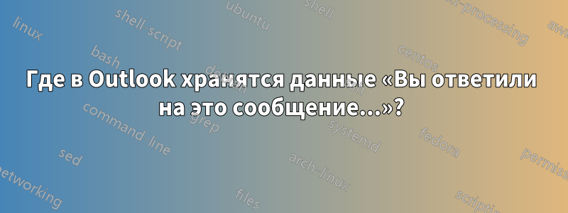 Где в Outlook хранятся данные «Вы ответили на это сообщение...»?