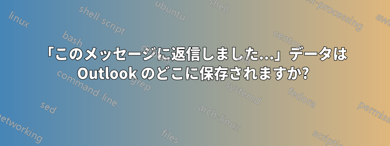 「このメッセージに返信しました...」データは Outlook のどこに保存されますか?