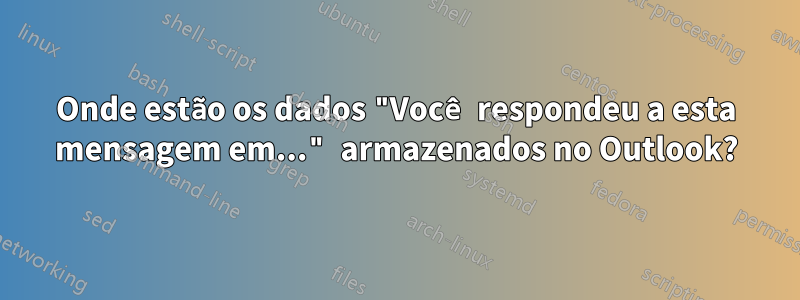 Onde estão os dados "Você respondeu a esta mensagem em..." armazenados no Outlook?