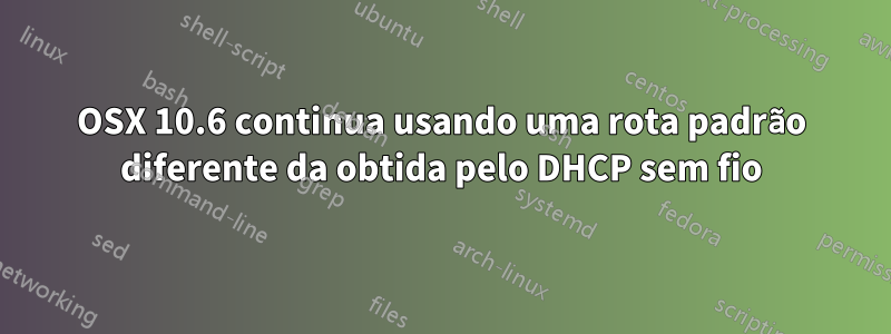 OSX 10.6 continua usando uma rota padrão diferente da obtida pelo DHCP sem fio