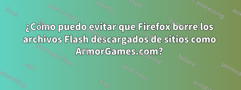 ¿Cómo puedo evitar que Firefox borre los archivos Flash descargados de sitios como ArmorGames.com?