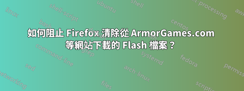 如何阻止 Firefox 清除從 ArmorGames.com 等網站下載的 Flash 檔案？