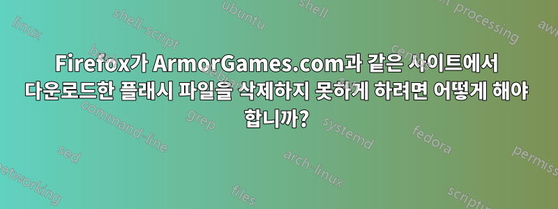 Firefox가 ArmorGames.com과 같은 사이트에서 다운로드한 플래시 파일을 삭제하지 못하게 하려면 어떻게 해야 합니까?