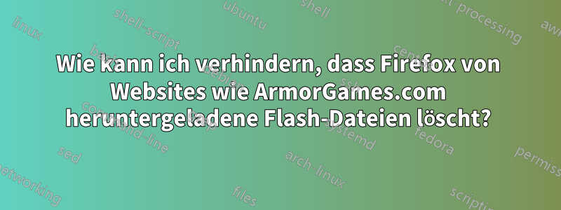 Wie kann ich verhindern, dass Firefox von Websites wie ArmorGames.com heruntergeladene Flash-Dateien löscht?