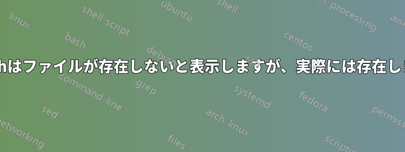 Bashはファイルが存在しないと表示しますが、実際には存在します