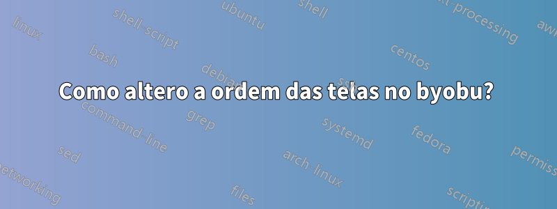 Como altero a ordem das telas no byobu?