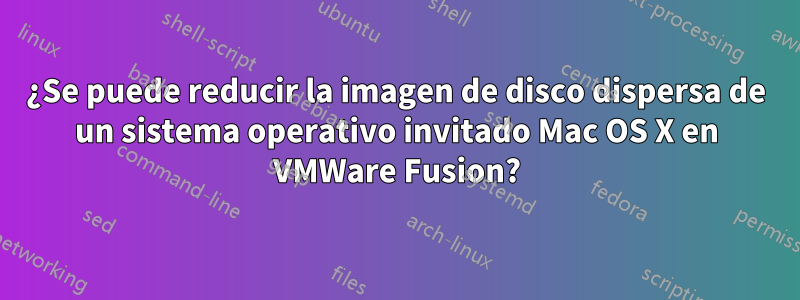 ¿Se puede reducir la imagen de disco dispersa de un sistema operativo invitado Mac OS X en VMWare Fusion?