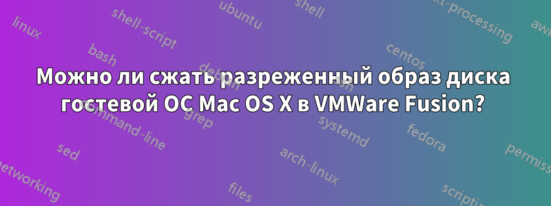 Можно ли сжать разреженный образ диска гостевой ОС Mac OS X в VMWare Fusion?