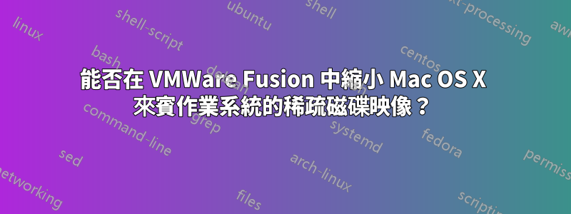 能否在 VMWare Fusion 中縮小 Mac OS X 來賓作業系統的稀疏磁碟映像？