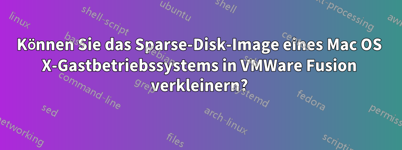 Können Sie das Sparse-Disk-Image eines Mac OS X-Gastbetriebssystems in VMWare Fusion verkleinern?