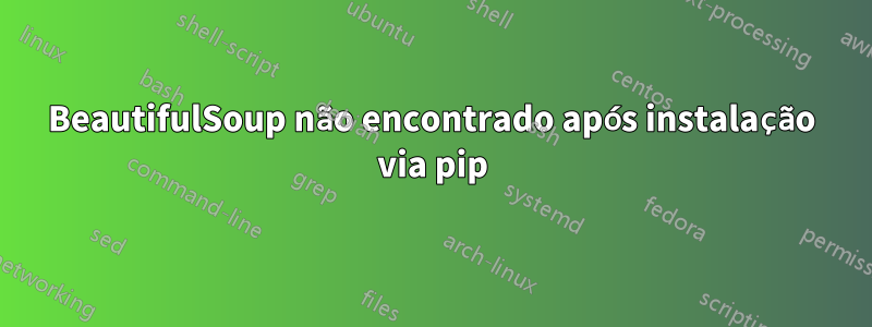 BeautifulSoup não encontrado após instalação via pip