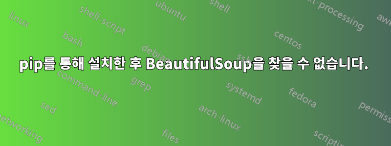 pip를 통해 설치한 후 BeautifulSoup을 찾을 수 없습니다.