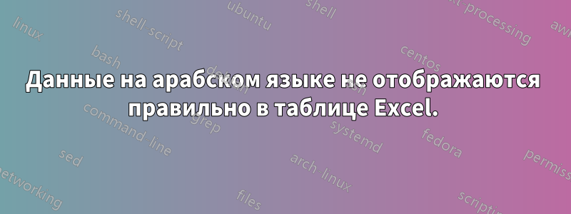 Данные на арабском языке не отображаются правильно в таблице Excel.