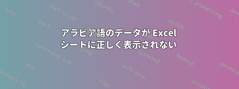 アラビア語のデータが Excel シートに正しく表示されない