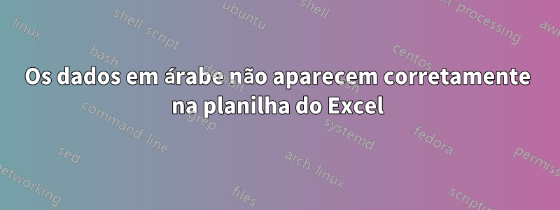 Os dados em árabe não aparecem corretamente na planilha do Excel