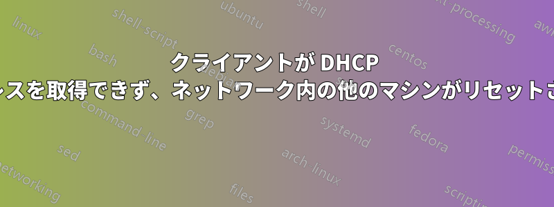 クライアントが DHCP アドレスを取得できず、ネットワーク内の他のマシンがリセットされる 