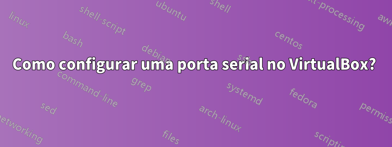 Como configurar uma porta serial no VirtualBox?