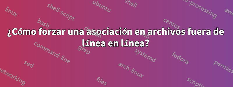 ¿Cómo forzar una asociación en archivos fuera de línea en línea?