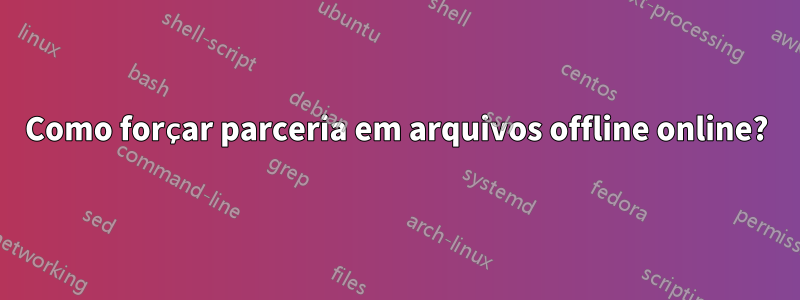 Como forçar parceria em arquivos offline online?