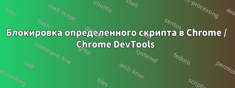 Блокировка определенного скрипта в Chrome / Chrome DevTools 