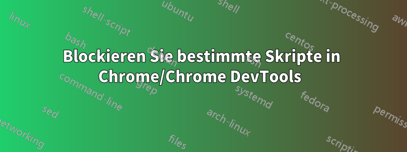 Blockieren Sie bestimmte Skripte in Chrome/Chrome DevTools 