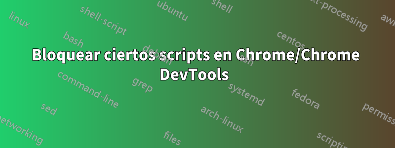 Bloquear ciertos scripts en Chrome/Chrome DevTools 