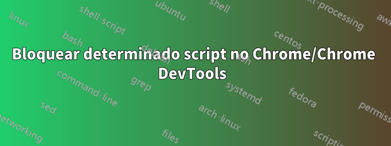 Bloquear determinado script no Chrome/Chrome DevTools 