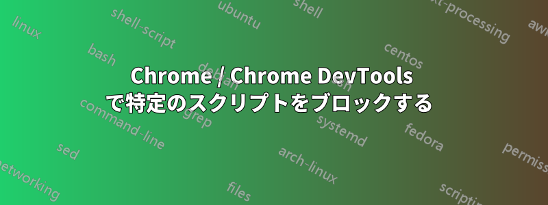 Chrome / Chrome DevTools で特定のスクリプトをブロックする 