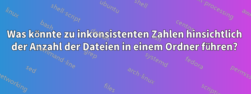 Was könnte zu inkonsistenten Zahlen hinsichtlich der Anzahl der Dateien in einem Ordner führen?