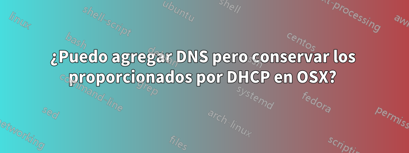 ¿Puedo agregar DNS pero conservar los proporcionados por DHCP en OSX?