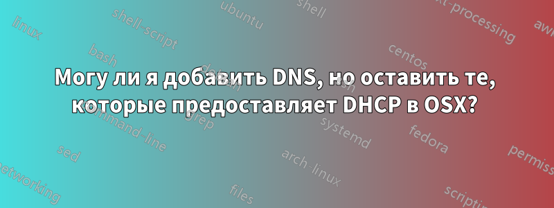 Могу ли я добавить DNS, но оставить те, которые предоставляет DHCP в OSX?