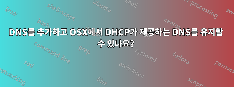 DNS를 추가하고 OSX에서 DHCP가 제공하는 DNS를 유지할 수 있나요?