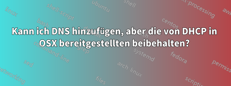 Kann ich DNS hinzufügen, aber die von DHCP in OSX bereitgestellten beibehalten?