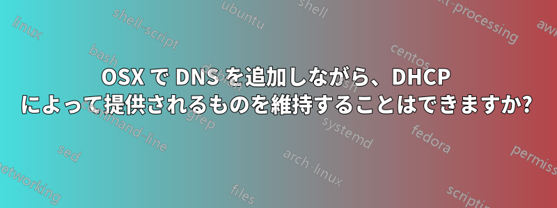 OSX で DNS を追加しながら、DHCP によって提供されるものを維持することはできますか?