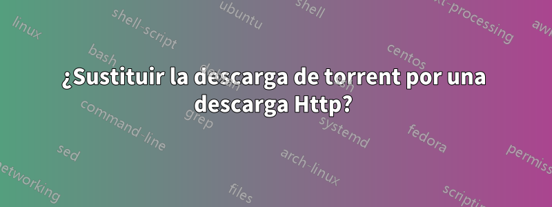 ¿Sustituir la descarga de torrent por una descarga Http?