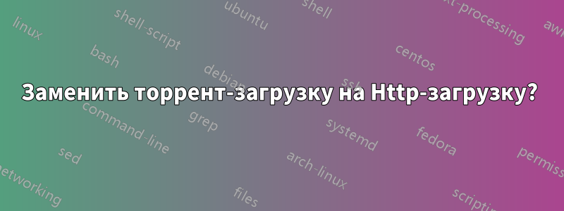 Заменить торрент-загрузку на Http-загрузку?