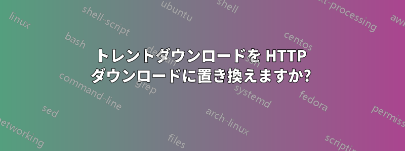 トレントダウンロードを HTTP ダウンロードに置き換えますか?