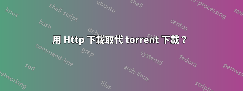 用 Http 下載取代 torrent 下載？